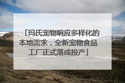 玛氏宠物响应多样化的本地需求，全新宠物食品工厂正式落成投产