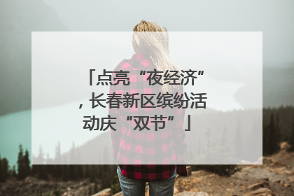 点亮“夜经济”，长春新区缤纷活动庆“双节”