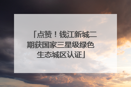 点赞！钱江新城二期获国家三星级绿色生态城区认证
