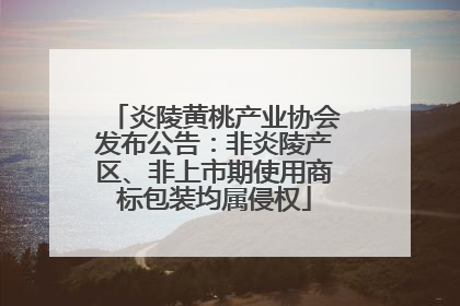 炎陵黄桃产业协会发布公告：非炎陵产区、非上市期使用商标包装均属侵权