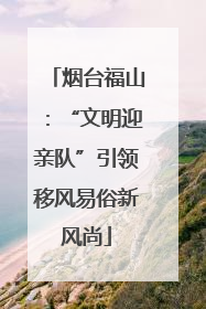 烟台福山：“文明迎亲队”引领移风易俗新风尚