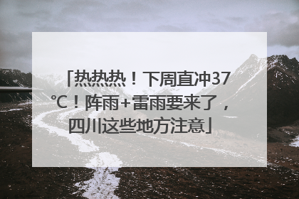 热热热！下周直冲37℃！阵雨+雷雨要来了，四川这些地方注意