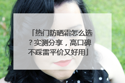 热门防晒霜怎么选？实测分享，高口碑不踩雷平价又好用
