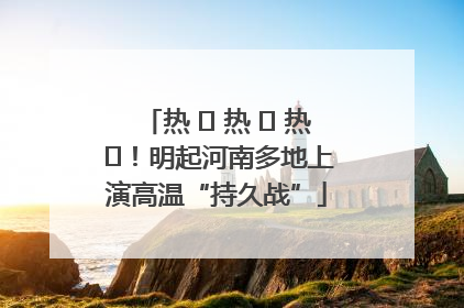 热 ҈ 热 ҈ 热 ҈！明起河南多地上演高温“持久战”