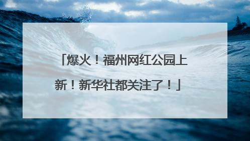 爆火！福州网红公园上新！新华社都关注了！