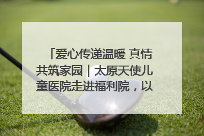 爱心传递温暖 真情共筑家园｜太原天使儿童医院走进福利院，以爱守护童真笑颜！