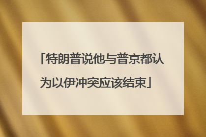特朗普说他与普京都认为以伊冲突应该结束