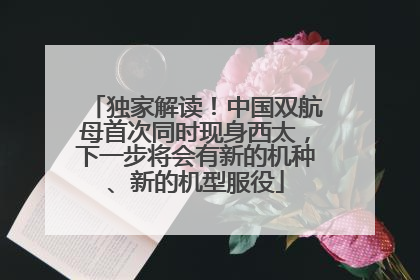独家解读！中国双航母首次同时现身西太，下一步将会有新的机种、新的机型服役