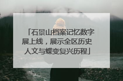 石景山档案记忆数字展上线，展示全区历史人文与蝶变复兴历程