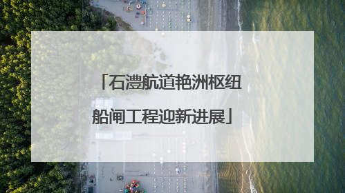石澧航道艳洲枢纽船闸工程迎新进展