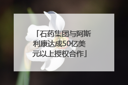 石药集团与阿斯利康达成50亿美元以上授权合作