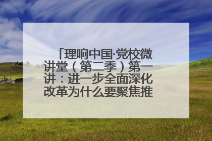 理响中国·党校微讲堂（第二季）第一讲：进一步全面深化改革为什么要聚焦推进中国式现代化