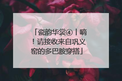 瓷韵华裳④丨嘀！请接收来自巩义窑的多巴胺穿搭