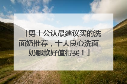 男士公认最建议买的洗面奶推荐，十大良心洗面奶哪款好值得买！