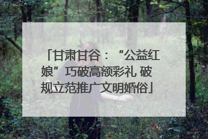甘肃甘谷：“公益红娘”巧破高额彩礼 破规立范推广文明婚俗