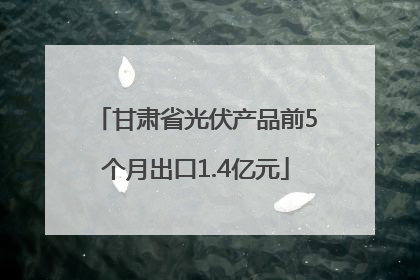 甘肃省光伏产品前5个月出口1.4亿元