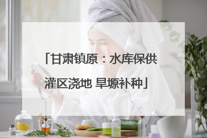 甘肃镇原：水库保供 灌区浇地 旱塬补种