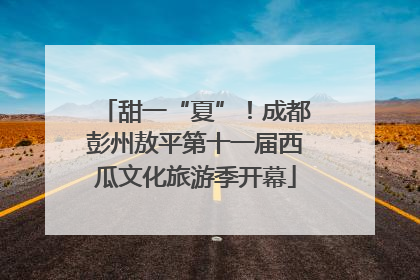甜一“夏”！成都彭州敖平第十一届西瓜文化旅游季开幕