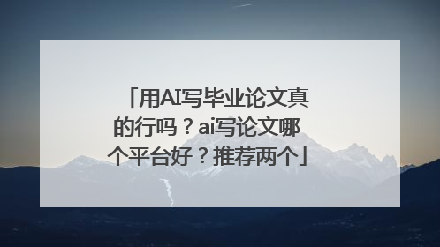 用AI写毕业论文真的行吗？ai写论文哪个平台好？推荐两个