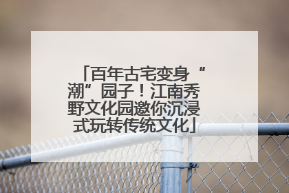 百年古宅变身“潮”园子！江南秀野文化园邀你沉浸式玩转传统文化