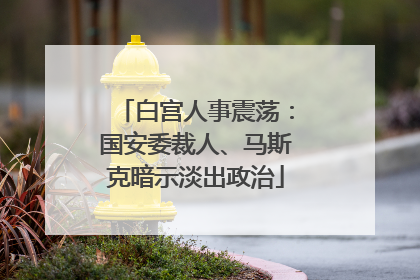 白宫人事震荡：国安委裁人、马斯克暗示淡出政治