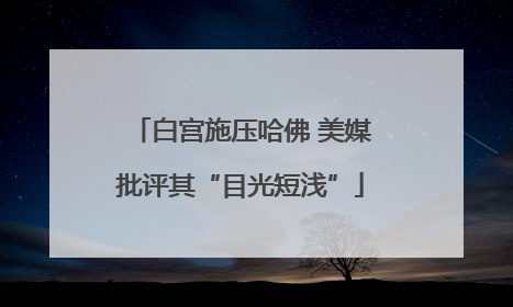 白宫施压哈佛 美媒批评其“目光短浅”