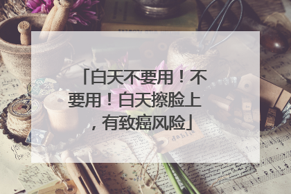 白天不要用！不要用！白天擦脸上，有致癌风险