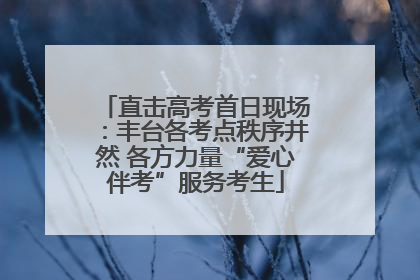 直击高考首日现场：丰台各考点秩序井然 各方力量“爱心伴考”服务考生