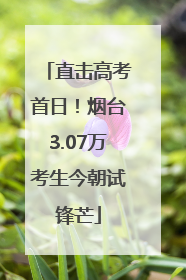 直击高考首日！烟台3.07万考生今朝试锋芒