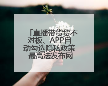 直播带货货不对板、APP自动勾选隐私政策 最高法发布网络消费案例