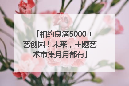 相约良渚5000＋艺创园！未来，主题艺术市集月月都有