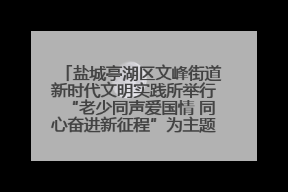 盐城亭湖区文峰街道新时代文明实践所举行“老少同声爱国情 同心奋进新征程”为主题的红色文化活动