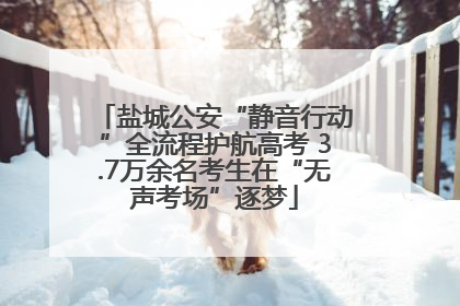 盐城公安“静音行动”全流程护航高考 3.7万余名考生在“无声考场”逐梦