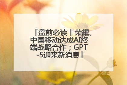 盘前必读丨荣耀、中国移动达成AI终端战略合作；GPT-5迎来新消息
