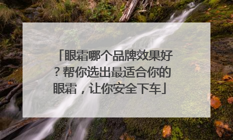 眼霜哪个品牌效果好？帮你选出最适合你的眼霜，让你安全下车