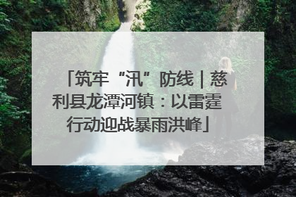 筑牢“汛”防线｜慈利县龙潭河镇：以雷霆行动迎战暴雨洪峰