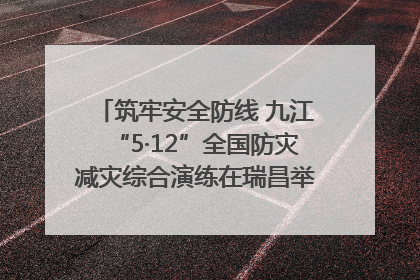 筑牢安全防线 九江“5·12”全国防灾减灾综合演练在瑞昌举行（组图｜视频）
