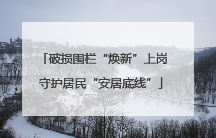 破损围栏“焕新”上岗 守护居民“安居底线”