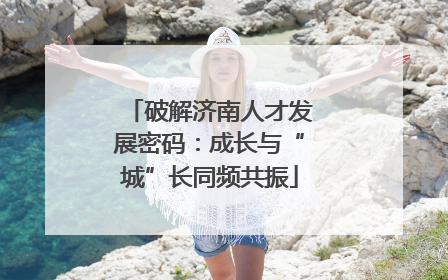 破解济南人才发展密码：成长与“城”长同频共振