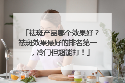 祛斑产品哪个效果好？祛斑效果最好的排名第一，冷门但超能打！