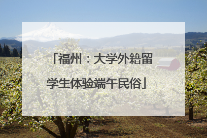 福州：大学外籍留学生体验端午民俗