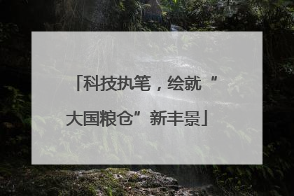 科技执笔，绘就“大国粮仓”新丰景