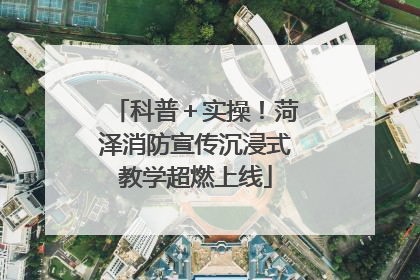 科普＋实操！菏泽消防宣传沉浸式教学超燃上线