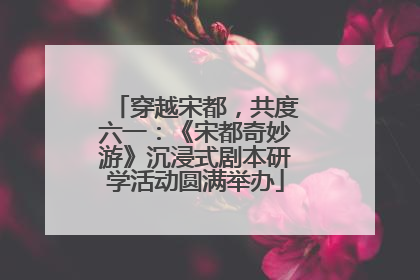 穿越宋都，共度六一：《宋都奇妙游》沉浸式剧本研学活动圆满举办