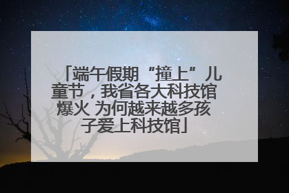 端午假期“撞上”儿童节，我省各大科技馆爆火 为何越来越多孩子爱上科技馆