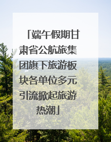 端午假期甘肃省公航旅集团旗下旅游板块各单位多元引流掀起旅游热潮
