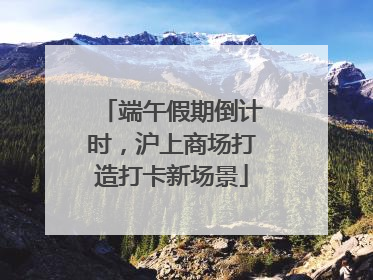 端午假期倒计时，沪上商场打造打卡新场景