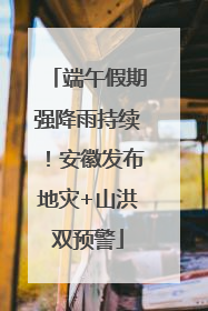 端午假期强降雨持续！安徽发布地灾+山洪双预警