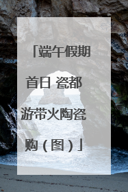 端午假期首日 瓷都游带火陶瓷购（图）