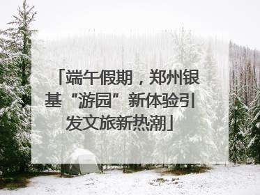 端午假期，郑州银基“游园”新体验引发文旅新热潮